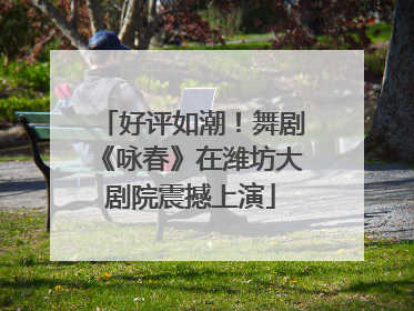 好评如潮！舞剧《咏春》在潍坊大剧院震撼上演